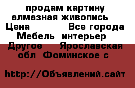 продам картину алмазная живопись  › Цена ­ 2 300 - Все города Мебель, интерьер » Другое   . Ярославская обл.,Фоминское с.